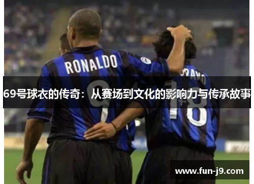 69号球衣的传奇:从赛场到文化的影响力与传承故事 69号球衣的传奇:从赛场到文化的影响力与传承故事
