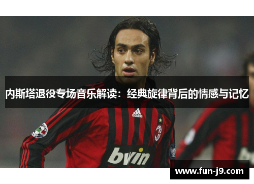 内斯塔退役专场音乐解读：经典旋律背后的情感与记忆