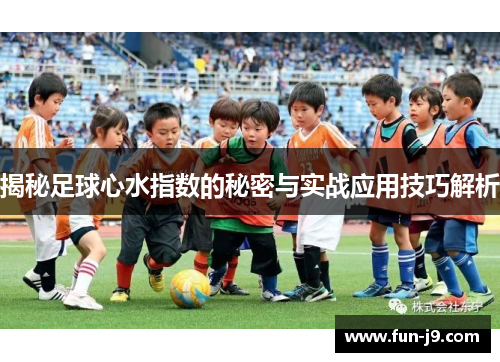 揭秘足球心水指数的秘密与实战应用技巧解析 揭秘足球心水指数的秘密与实战应用技巧解析