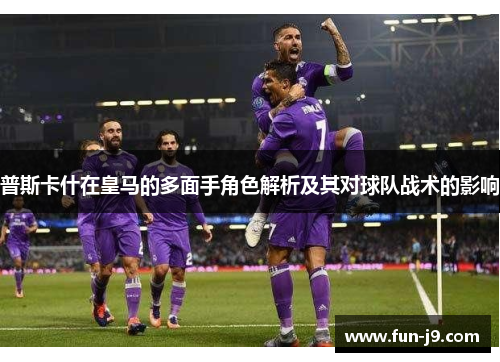 普斯卡什在皇马的多面手角色解析及其对球队战术的影响