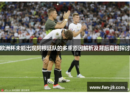 欧洲杯未能出现阿根廷队的多重原因解析及背后真相探讨 欧洲杯未能出现阿根廷队的多重原因解析及背后真相探讨
