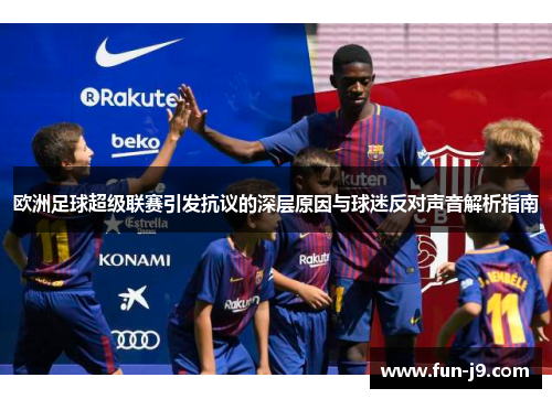 欧洲足球超级联赛引发抗议的深层原因与球迷反对声音解析指南 欧洲足球超级联赛引发抗议的深层原因与球迷反对声音解析指南