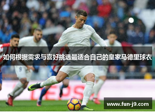 如何根据需求与喜好挑选最适合自己的皇家马德里球衣