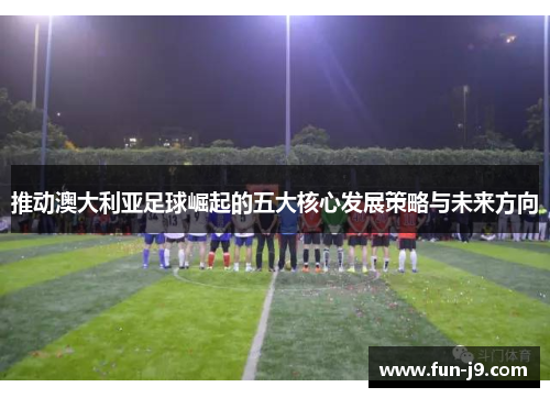 推动澳大利亚足球崛起的五大核心发展策略与未来方向
