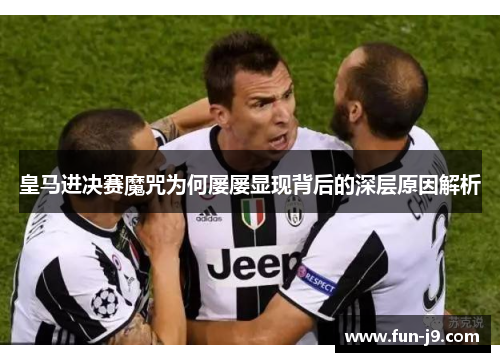 皇马进决赛魔咒为何屡屡显现背后的深层原因解析 皇马进决赛魔咒为何屡屡显现背后的深层原因解析