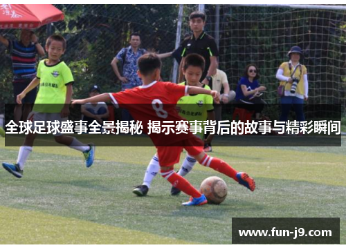 全球足球盛事全景揭秘 揭示赛事背后的故事与精彩瞬间