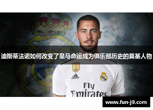迪斯蒂法诺如何改变了皇马命运成为俱乐部历史的奠基人物