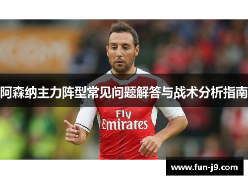 阿森纳主力阵型常见问题解答与战术分析指南