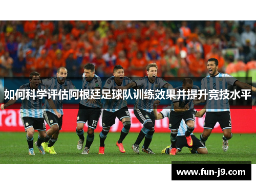 如何科学评估阿根廷足球队训练效果并提升竞技水平 如何科学评估阿根廷足球队训练效果并提升竞技水平