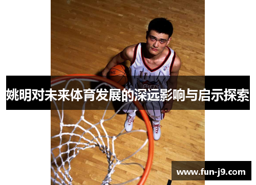 姚明对未来体育发展的深远影响与启示探索 姚明对未来体育发展的深远影响与启示探索