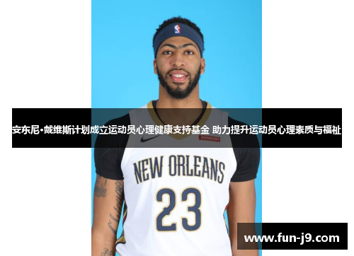 安东尼·戴维斯计划成立运动员心理健康支持基金 助力提升运动员心理素质与福祉 安东尼·戴维斯计划成立运动员心理健康支持基金 助力提升运动员心理素质与福祉