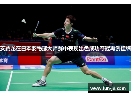 安赛龙在日本羽毛球大师赛中表现出色成功夺冠再创佳绩 安赛龙在日本羽毛球大师赛中表现出色成功夺冠再创佳绩