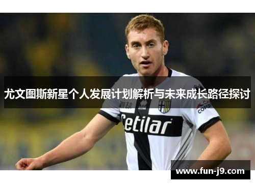 尤文图斯新星个人发展计划解析与未来成长路径探讨
