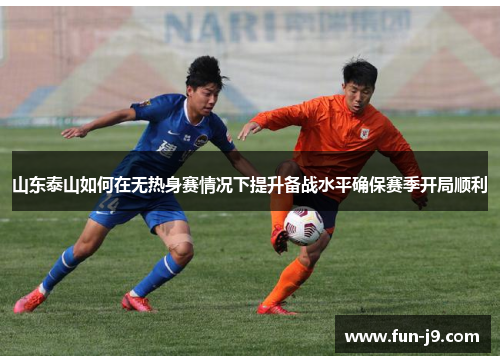 山东泰山如何在无热身赛情况下提升备战水平确保赛季开局顺利 山东泰山如何在无热身赛情况下提升备战水平确保赛季开局顺利