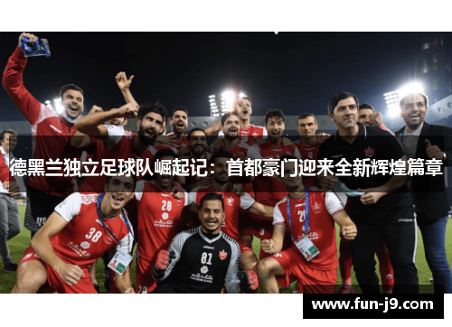 德黑兰独立足球队崛起记:首都豪门迎来全新辉煌篇章 德黑兰独立足球队崛起记:首都豪门迎来全新辉煌篇章