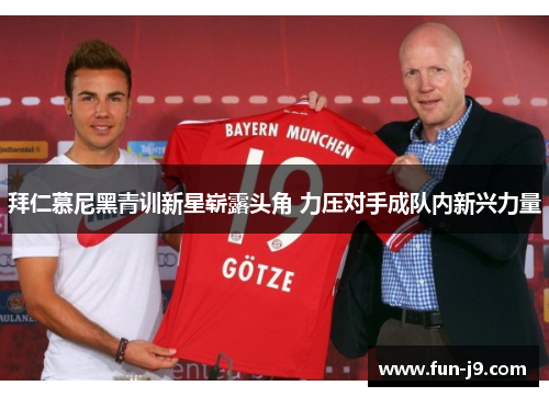拜仁慕尼黑青训新星崭露头角 力压对手成队内新兴力量 拜仁慕尼黑青训新星崭露头角 力压对手成队内新兴力量