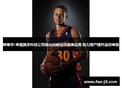 斯蒂芬·库里携手科技公司推出创新运动健康应用 助力用户提升运动表现 斯蒂芬·库里携手科技公司推出创新运动健康应用 助力用户提升运动表现