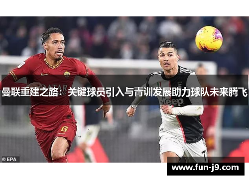 曼联重建之路:关键球员引入与青训发展助力球队未来腾飞 曼联重建之路:关键球员引入与青训发展助力球队未来腾飞