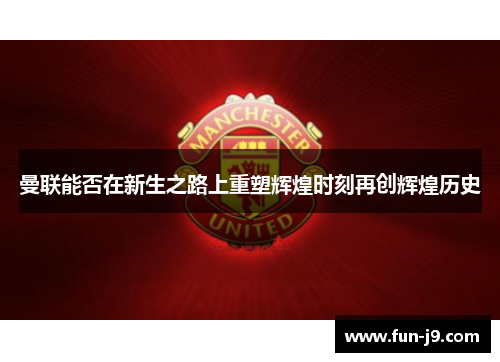 曼联能否在新生之路上重塑辉煌时刻再创辉煌历史