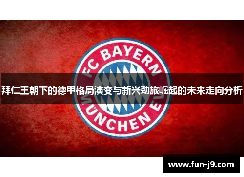 拜仁王朝下的德甲格局演变与新兴劲旅崛起的未来走向分析 拜仁王朝下的德甲格局演变与新兴劲旅崛起的未来走向分析