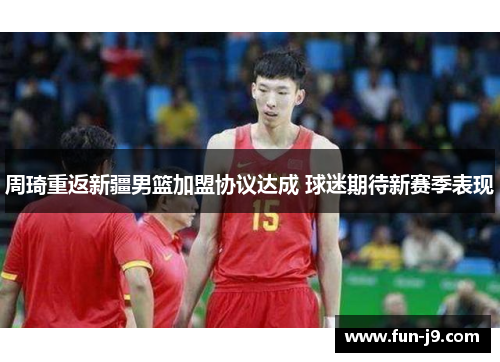 周琦重返新疆男篮加盟协议达成 球迷期待新赛季表现 周琦重返新疆男篮加盟协议达成 球迷期待新赛季表现