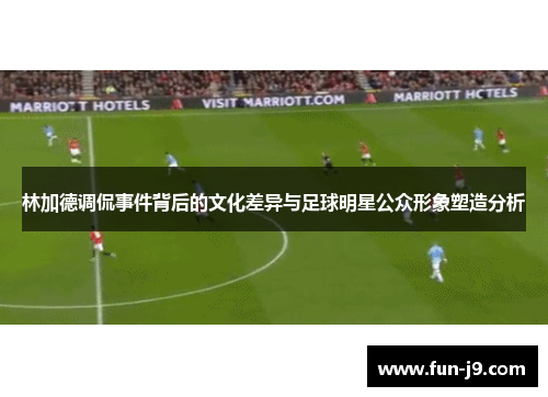林加德调侃事件背后的文化差异与足球明星公众形象塑造分析