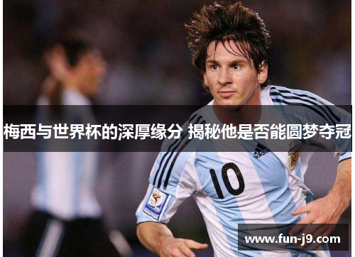 梅西与世界杯的深厚缘分 揭秘他是否能圆梦夺冠 梅西与世界杯的深厚缘分 揭秘他是否能圆梦夺冠