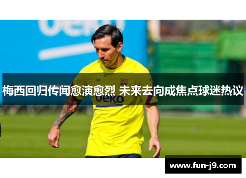 梅西回归传闻愈演愈烈 未来去向成焦点球迷热议 梅西回归传闻愈演愈烈 未来去向成焦点球迷热议