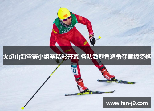火焰山滑雪赛小组赛精彩开幕 各队激烈角逐争夺晋级资格