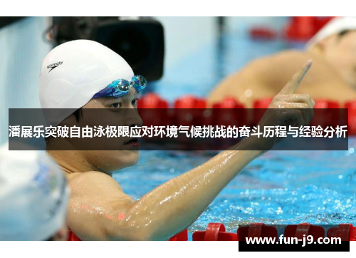 潘展乐突破自由泳极限应对环境气候挑战的奋斗历程与经验分析 潘展乐突破自由泳极限应对环境气候挑战的奋斗历程与经验分析