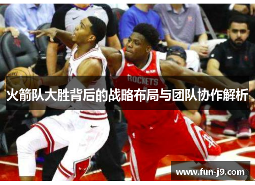 火箭队大胜背后的战略布局与团队协作解析