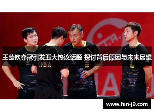 王楚钦夺冠引发五大热议话题 探讨背后原因与未来展望 王楚钦夺冠引发五大热议话题 探讨背后原因与未来展望
