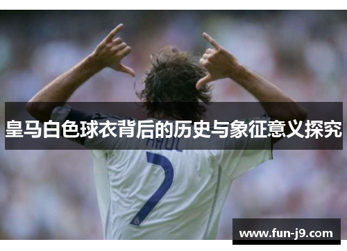 皇马白色球衣背后的历史与象征意义探究 皇马白色球衣背后的历史与象征意义探究