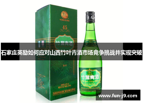石家庄英励如何应对山西竹叶青酒市场竞争挑战并实现突破 石家庄英励如何应对山西竹叶青酒市场竞争挑战并实现突破