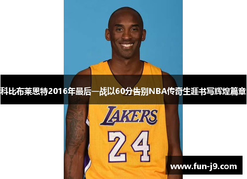 科比布莱恩特2016年最后一战以60分告别NBA传奇生涯书写辉煌篇章 科比布莱恩特2016年最后一战以60分告别NBA传奇生涯书写辉煌篇章