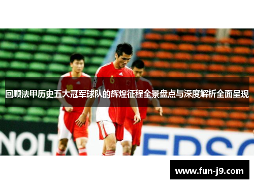回顾法甲历史五大冠军球队的辉煌征程全景盘点与深度解析全面呈现