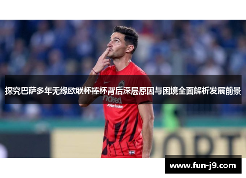 探究巴萨多年无缘欧联杯捧杯背后深层原因与困境全面解析发展前景