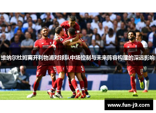 维纳尔杜姆离开利物浦对球队中场控制与未来阵容构建的深远影响