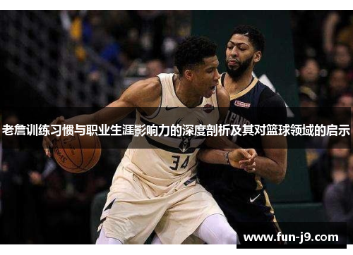 老詹训练习惯与职业生涯影响力的深度剖析及其对篮球领域的启示
