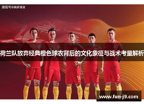 荷兰队放弃经典橙色球衣背后的文化象征与战术考量解析 荷兰队放弃经典橙色球衣背后的文化象征与战术考量解析