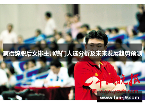 蔡斌辞职后女排主帅热门人选分析及未来发展趋势预测