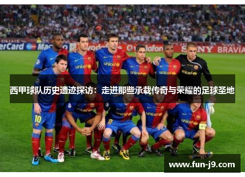 西甲球队历史遗迹探访：走进那些承载传奇与荣耀的足球圣地