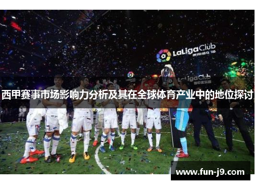 西甲赛事市场影响力分析及其在全球体育产业中的地位探讨