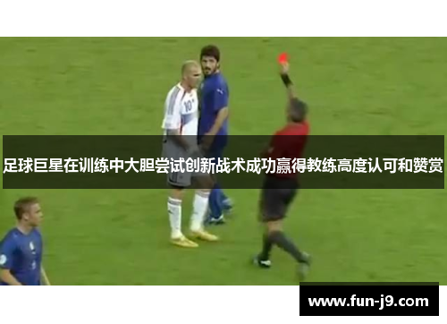 足球巨星在训练中大胆尝试创新战术成功赢得教练高度认可和赞赏