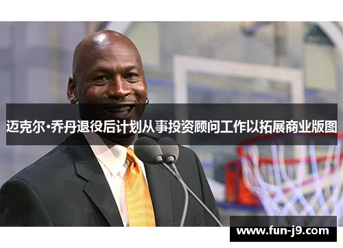 迈克尔·乔丹退役后计划从事投资顾问工作以拓展商业版图