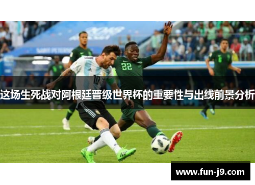 这场生死战对阿根廷晋级世界杯的重要性与出线前景分析 这场生死战对阿根廷晋级世界杯的重要性与出线前景分析