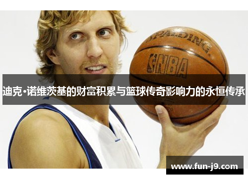 迪克·诺维茨基的财富积累与篮球传奇影响力的永恒传承