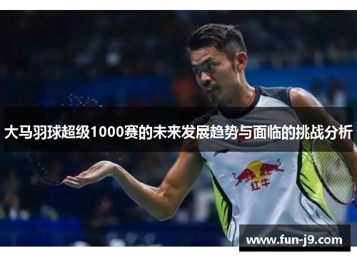 大马羽球超级1000赛的未来发展趋势与面临的挑战分析 大马羽球超级1000赛的未来发展趋势与面临的挑战分析
