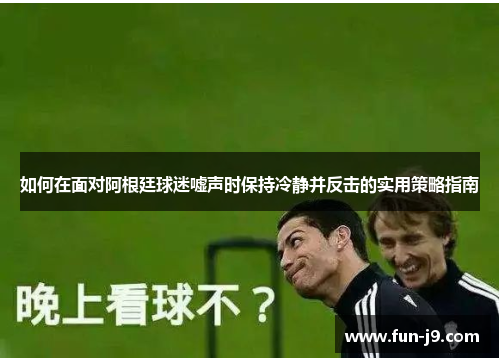 如何在面对阿根廷球迷嘘声时保持冷静并反击的实用策略指南