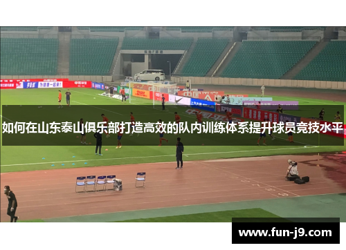 如何在山东泰山俱乐部打造高效的队内训练体系提升球员竞技水平 如何在山东泰山俱乐部打造高效的队内训练体系提升球员竞技水平